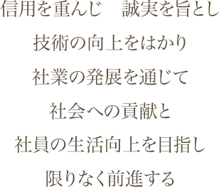 信用を重んじ　誠実を旨とし　技術の向上をはかり　社業の発展を通じて　社会への貢献と　社員の生活向上を目指し　限りなく前進する